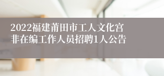 2022福建莆田市工人文化宫非在编工作人员招聘1人公告