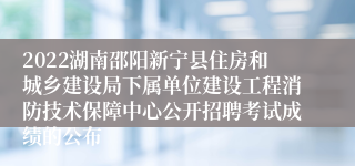 2022湖南邵阳新宁县住房和城乡建设局下属单位建设工程消防技术保障中心公开招聘考试成绩的公布