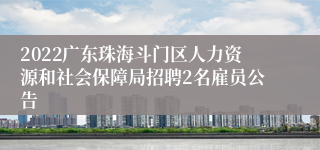 2022广东珠海斗门区人力资源和社会保障局招聘2名雇员公告