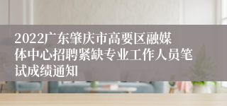 2022广东肇庆市高要区融媒体中心招聘紧缺专业工作人员笔试成绩通知