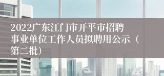 2022广东江门市开平市招聘事业单位工作人员拟聘用公示（第二批）