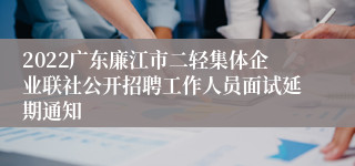 2022广东廉江市二轻集体企业联社公开招聘工作人员面试延期通知