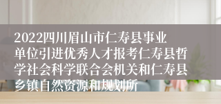 2022四川眉山市仁寿县事业单位引进优秀人才报考仁寿县哲学社会科学联合会机关和仁寿县乡镇自然资源和规划所