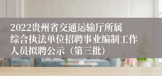 2022贵州省交通运输厅所属综合执法单位招聘事业编制工作人员拟聘公示（第三批）