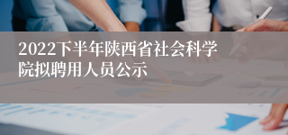 2022下半年陕西省社会科学院拟聘用人员公示