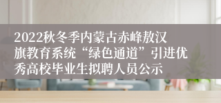 2022秋冬季内蒙古赤峰敖汉旗教育系统“绿色通道”引进优秀高校毕业生拟聘人员公示