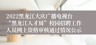 2022黑龙江大庆广播电视台“黑龙江人才周”校园招聘工作人员网上资格审核通过情况公示