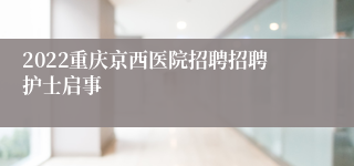 2022重庆京西医院招聘招聘护士启事