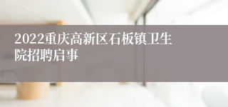 2022重庆高新区石板镇卫生院招聘启事