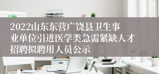 2022山东东营广饶县卫生事业单位引进医学类急需紧缺人才招聘拟聘用人员公示