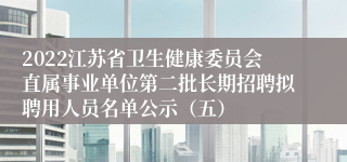 2022江苏省卫生健康委员会直属事业单位第二批长期招聘拟聘用人员名单公示（五）