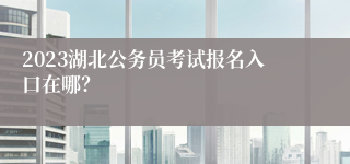 2023湖北公务员考试报名入口在哪？