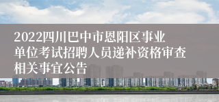 2022四川巴中市恩阳区事业单位考试招聘人员递补资格审查相关事宜公告