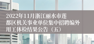 2022年11月浙江丽水市莲都区机关事业单位集中招聘编外用工体检结果公告（五）