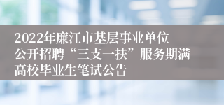 2022年廉江市基层事业单位公开招聘“三支一扶”服务期满高校毕业生笔试公告