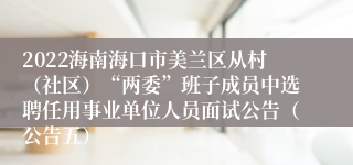 2022海南海口市美兰区从村（社区）“两委”班子成员中选聘任用事业单位人员面试公告（公告五）