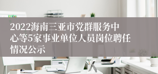 2022海南三亚市党群服务中心等5家事业单位人员岗位聘任情况公示