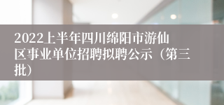 2022上半年四川绵阳市游仙区事业单位招聘拟聘公示（第三批）