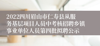 2022四川眉山市仁寿县从服务基层项目人员中考核招聘乡镇事业单位人员第四批拟聘公示