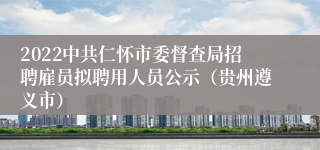 2022中共仁怀市委督查局招聘雇员拟聘用人员公示（贵州遵义市）