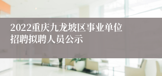 2022重庆九龙坡区事业单位招聘拟聘人员公示