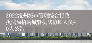 2022沧州城市管理综合行政执法局招聘城管执法协理人员40人公告