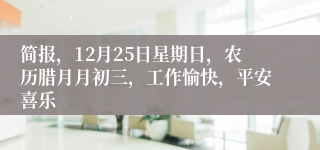 简报，12月25日星期日，农历腊月月初三，工作愉快，平安喜乐