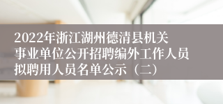 2022年浙江湖州德清县机关事业单位公开招聘编外工作人员拟聘用人员名单公示（二）