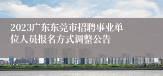 2023广东东莞市招聘事业单位人员报名方式调整公告