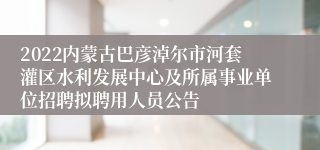 2022内蒙古巴彦淖尔市河套灌区水利发展中心及所属事业单位招聘拟聘用人员公告