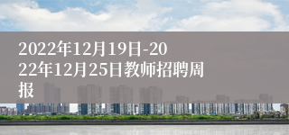 2022年12月19日-2022年12月25日教师招聘周报