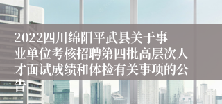 2022四川绵阳平武县关于事业单位考核招聘第四批高层次人才面试成绩和体检有关事项的公告