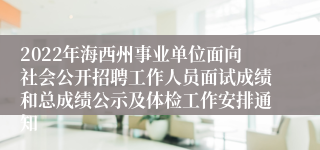 2022年海西州事业单位面向社会公开招聘工作人员面试成绩和总成绩公示及体检工作安排通知