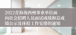 2022青海海西州事业单位面向社会招聘人员面试成绩和总成绩公示及体检工作安排的通知