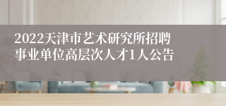 2022天津市艺术研究所招聘事业单位高层次人才1人公告