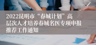 2022昆明市“春城计划”高层次人才培养春城名医专项申报推荐工作通知