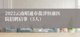 2022云南昭通市盐津恒康医院招聘启事（3人）