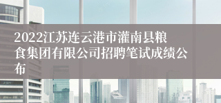 2022江苏连云港市灌南县粮食集团有限公司招聘笔试成绩公布