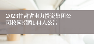 2023甘肃省电力投资集团公司校园招聘144人公告