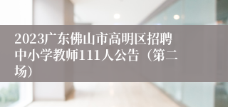 2023广东佛山市高明区招聘中小学教师111人公告（第二场）