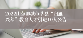 2022山东聊城市莘县“归雁兴莘”教育人才引进10人公告