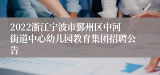 2022浙江宁波市鄞州区中河街道中心幼儿园教育集团招聘公告