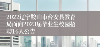 2022辽宁鞍山市台安县教育局面向2023届毕业生校园招聘16人公告