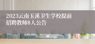 2023云南玉溪卫生学校提前招聘教师8人公告 