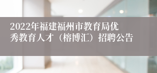 2022年福建福州市教育局优秀教育人才（榕博汇）招聘公告