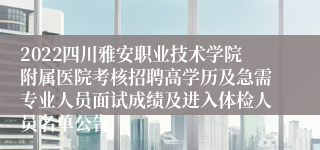 2022四川雅安职业技术学院附属医院考核招聘高学历及急需专业人员面试成绩及进入体检人员名单公告