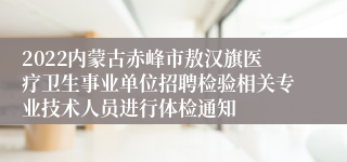 2022内蒙古赤峰市敖汉旗医疗卫生事业单位招聘检验相关专业技术人员进行体检通知