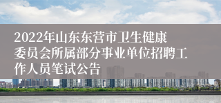 2022年山东东营市卫生健康委员会所属部分事业单位招聘工作人员笔试公告