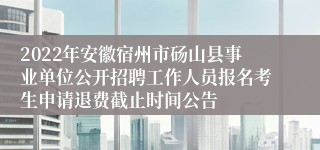 2022年安徽宿州市砀山县事业单位公开招聘工作人员报名考生申请退费截止时间公告