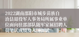 2022湖南邵阳市城步苗族自治县退役军人事务局所属事业单位面向驻邵部队随军家属招聘人员笔试成绩及入围面试